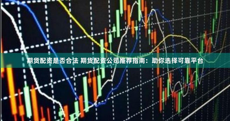 期貨配資是否合法 期貨配資公司推薦指南：助你選擇可靠平臺