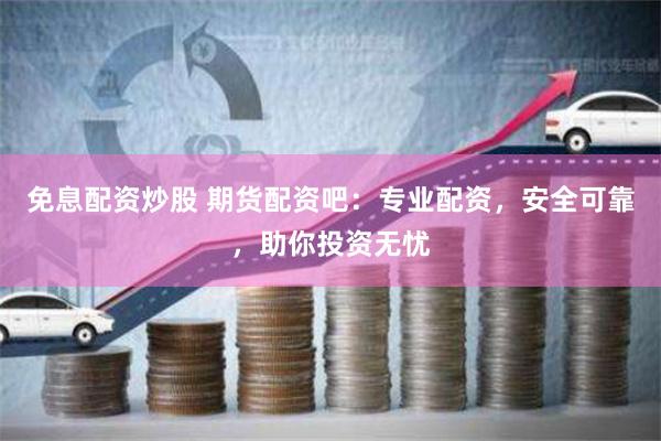 免息配資炒股 期貨配資吧：專業(yè)配資，安全可靠，助你投資無憂