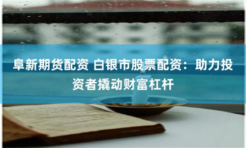 阜新期貨配資 白銀市股票配資：助力投資者撬動財富杠桿