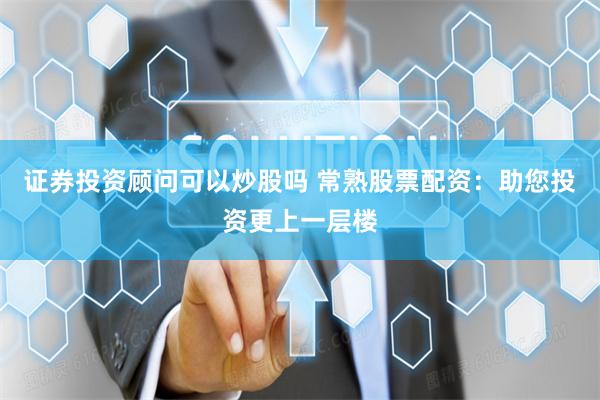 證券投資顧問可以炒股嗎 常熟股票配資：助您投資更上一層樓