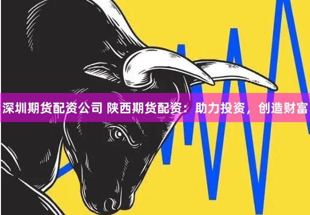 深圳期貨配資公司 陜西期貨配資：助力投資，創(chuàng)造財(cái)富