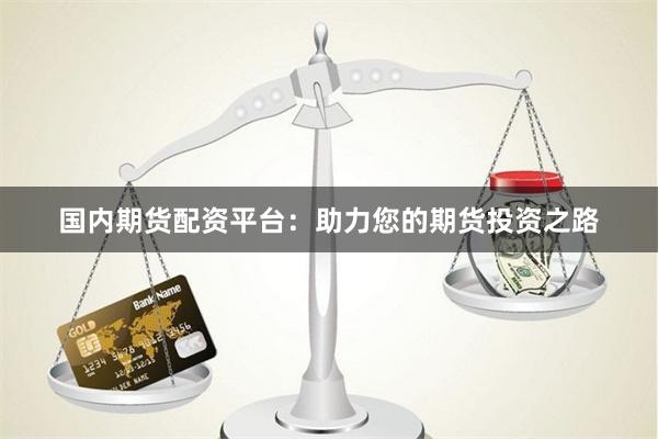 國內(nèi)期貨配資平臺：助力您的期貨投資之路